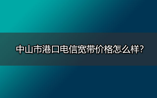 中山市港口电信宽带价格怎么样？