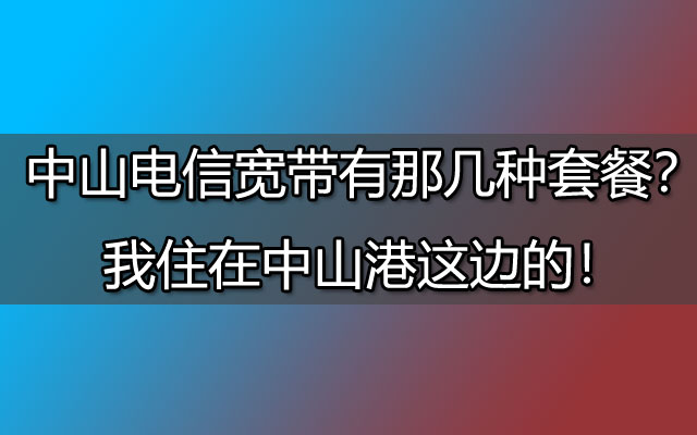 中山电信宽带有那几种套餐？我住在中山港这边的！