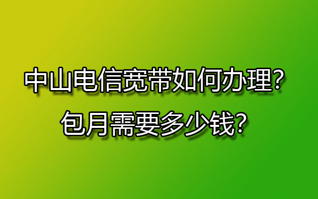 中山电信宽带如何办理？包月需要多少钱？