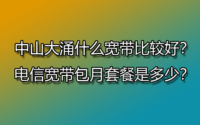 中山大涌什么宽带比较好？电信宽带包月套餐是多少？